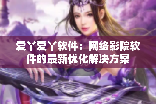 爱丫爱丫软件：网络影院软件的最新优化解决方案