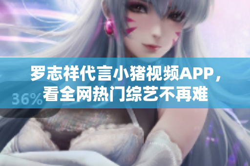 罗志祥代言小猪视频APP，看全网热门综艺不再难