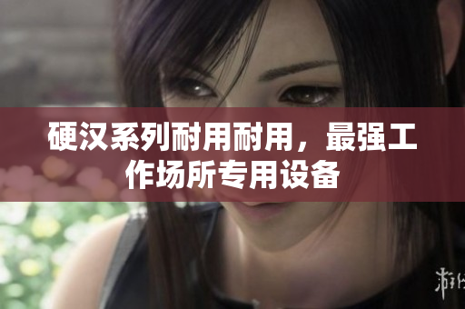 硬汉系列耐用耐用，最强工作场所专用设备