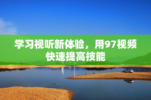 学习视听新体验，用97视频快速提高技能
