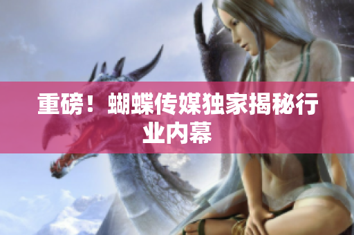 重磅！蝴蝶传媒独家揭秘行业内幕