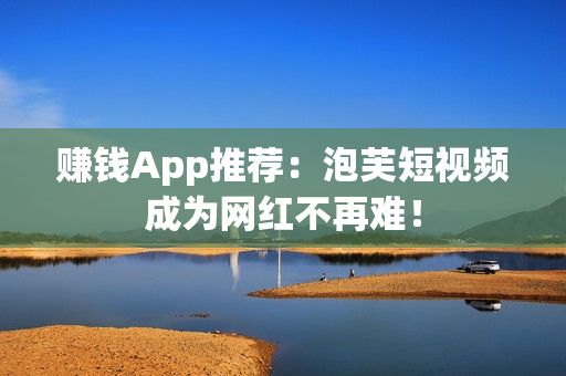 赚钱App推荐：泡芙短视频成为网红不再难！