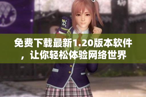 免费下载最新1.20版本软件，让你轻松体验网络世界