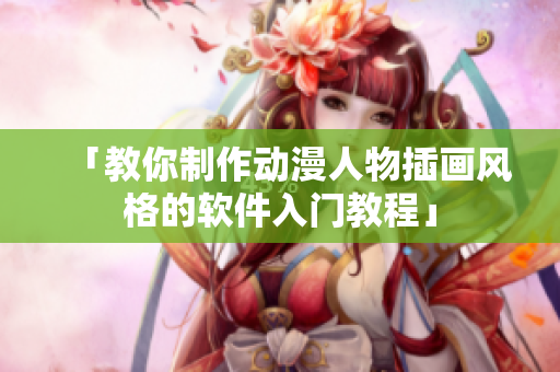 「教你制作动漫人物插画风格的软件入门教程」
