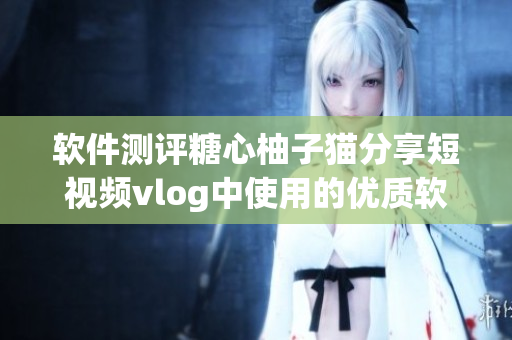 软件测评糖心柚子猫分享短视频vlog中使用的优质软件
