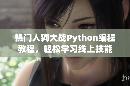 热门人狗大战Python编程教程，轻松学习线上技能