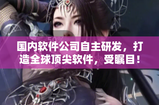 国内软件公司自主研发，打造全球顶尖软件，受瞩目！