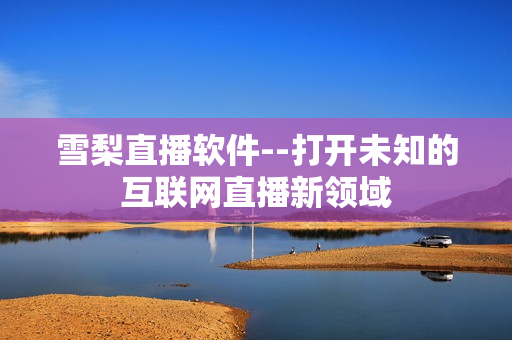 雪梨直播软件--打开未知的互联网直播新领域