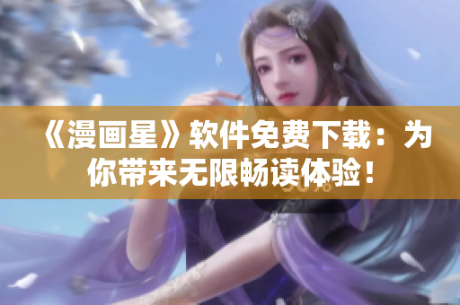 《漫画星》软件免费下载：为你带来无限畅读体验！