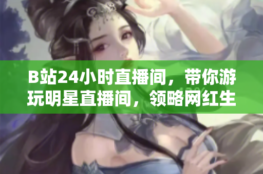 B站24小时直播间，带你游玩明星直播间，领略网红生活