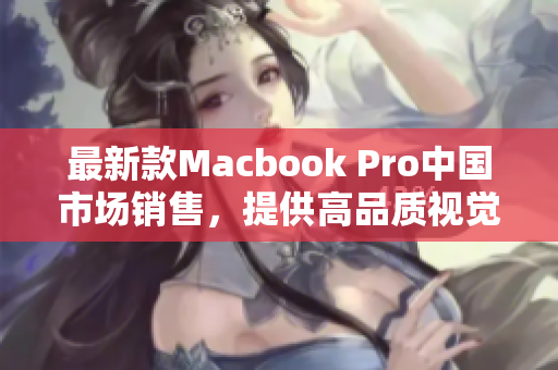 最新款Macbook Pro中国市场销售，提供高品质视觉体验