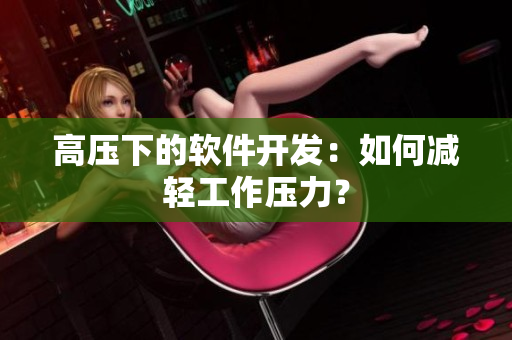 高压下的软件开发：如何减轻工作压力？