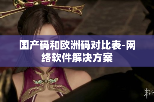 国产码和欧洲码对比表-网络软件解决方案