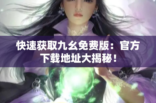 快速获取九幺免费版：官方下载地址大揭秘！