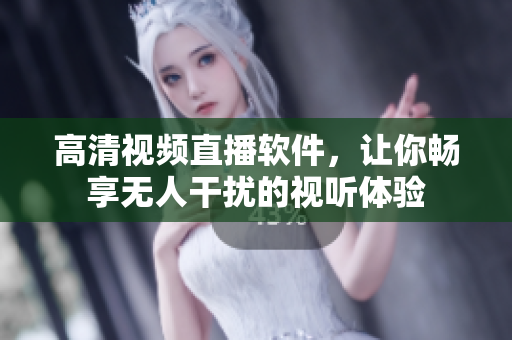 高清视频直播软件，让你畅享无人干扰的视听体验