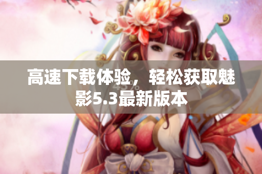 高速下载体验，轻松获取魅影5.3最新版本