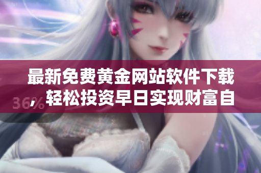 最新免费黄金网站软件下载，轻松投资早日实现财富自由！