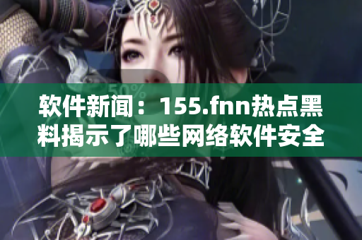 软件新闻：155.fnn热点黑料揭示了哪些网络软件安全问题？
