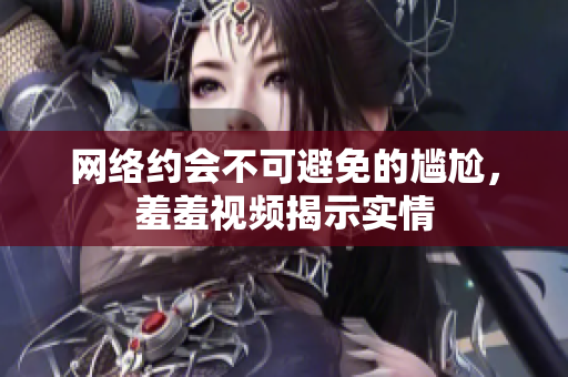 网络约会不可避免的尴尬，羞羞视频揭示实情