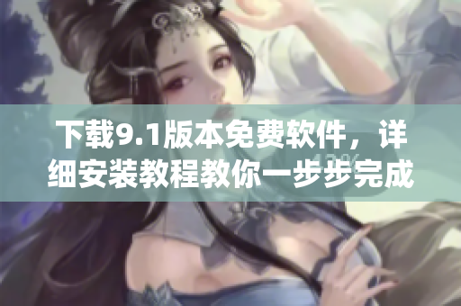 下载9.1版本免费软件，详细安装教程教你一步步完成)