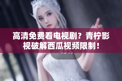 高清免费看电视剧？青柠影视破解西瓜视频限制！
