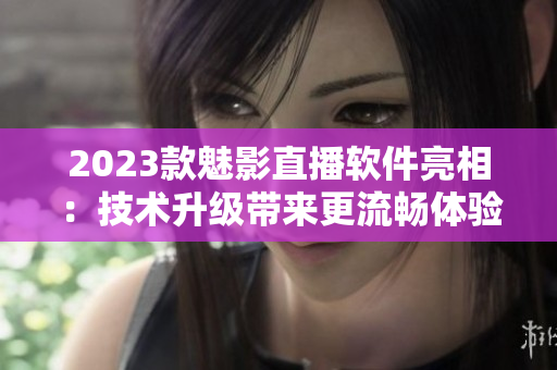 2023款魅影直播软件亮相：技术升级带来更流畅体验