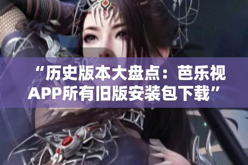 “历史版本大盘点：芭乐视APP所有旧版安装包下载”