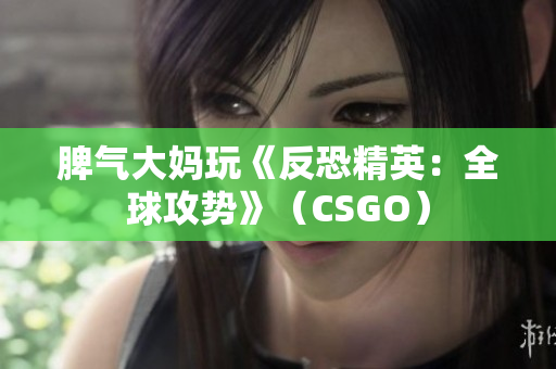 脾气大妈玩《反恐精英：全球攻势》（CSGO）