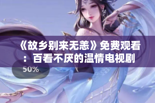 《故乡别来无恙》免费观看：百看不厌的温情电视剧