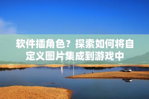 软件插角色？探索如何将自定义图片集成到游戏中