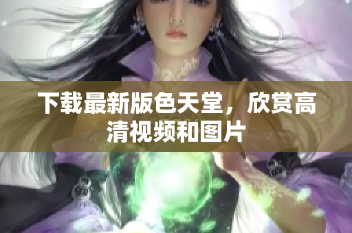 下载最新版色天堂，欣赏高清视频和图片