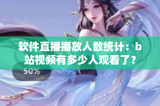 软件直播播放人数统计：b站视频有多少人观看了？