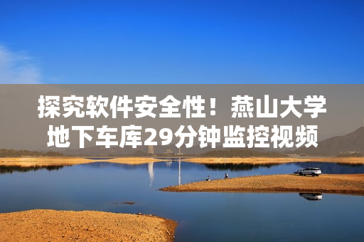 探究软件安全性！燕山大学地下车库29分钟监控视频曝光