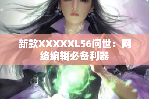 新款XXXXXL56问世：网络编辑必备利器