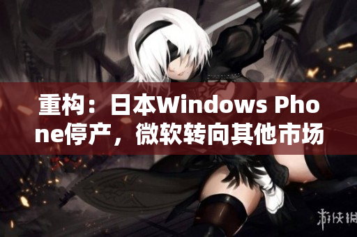 重构：日本Windows Phone停产，微软转向其他市场
