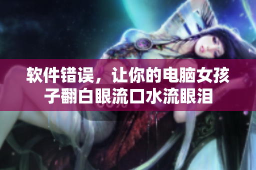 软件错误，让你的电脑女孩子翻白眼流口水流眼泪