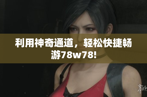 利用神奇通道，轻松快捷畅游78w78!