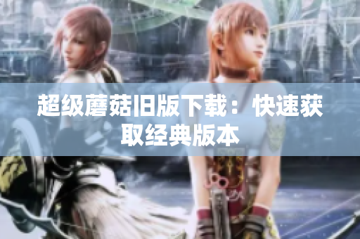 超级蘑菇旧版下载：快速获取经典版本