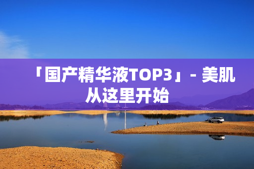 「国产精华液TOP3」- 美肌从这里开始