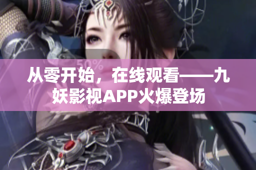 从零开始，在线观看——九妖影视APP火爆登场
