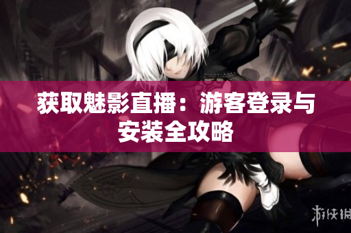 获取魅影直播：游客登录与安装全攻略