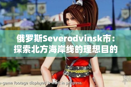 俄罗斯Severodvinsk市：探索北方海岸线的理想目的地