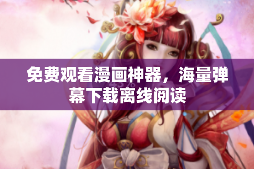 免费观看漫画神器，海量弹幕下载离线阅读