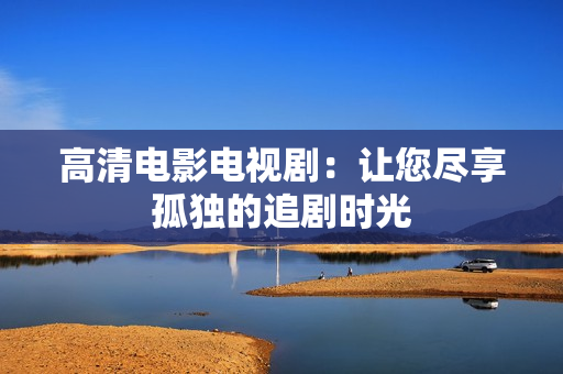 高清电影电视剧：让您尽享孤独的追剧时光