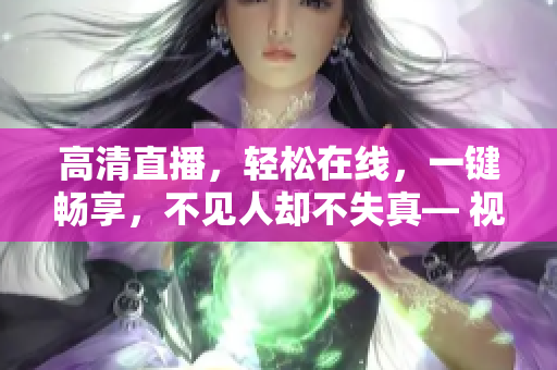 高清直播，轻松在线，一键畅享，不见人却不失真— 视频播放器新体验！
