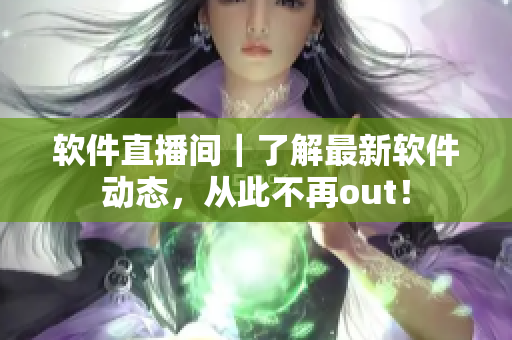 软件直播间｜了解最新软件动态，从此不再out！