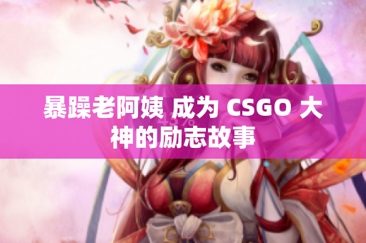 暴躁老阿姨 成为 CSGO 大神的励志故事