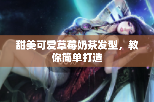 甜美可爱草莓奶茶发型，教你简单打造