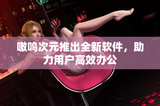 嗷呜次元推出全新软件，助力用户高效办公