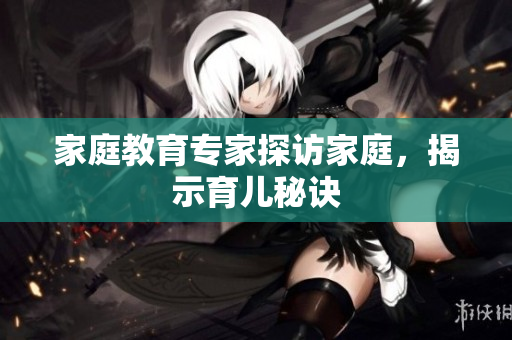 家庭教育专家探访家庭，揭示育儿秘诀